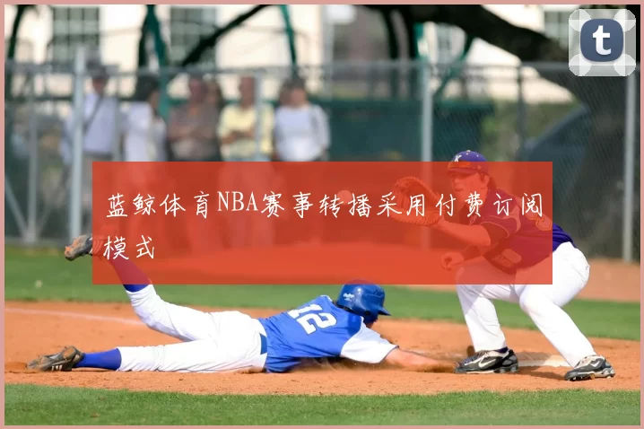 蓝鲸体育NBA赛事转播采用付费订阅模式