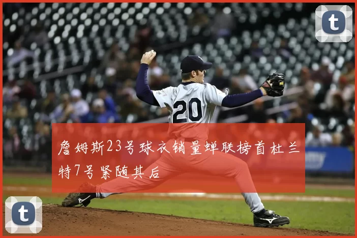 詹姆斯23号球衣销量蝉联榜首杜兰特7号紧随其后
