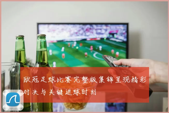 欧冠足球比赛完整版集锦呈现精彩对决与关键进球时刻