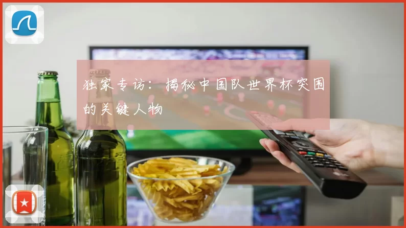 独家专访:揭秘中国队世界杯突围的关键人物