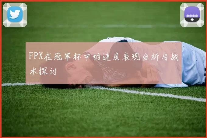 FPX在冠军杯中的速度表现分析与战术探讨