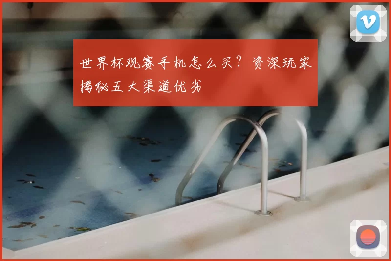 世界杯观赛手机怎么买?资深玩家揭秘五大渠道优劣