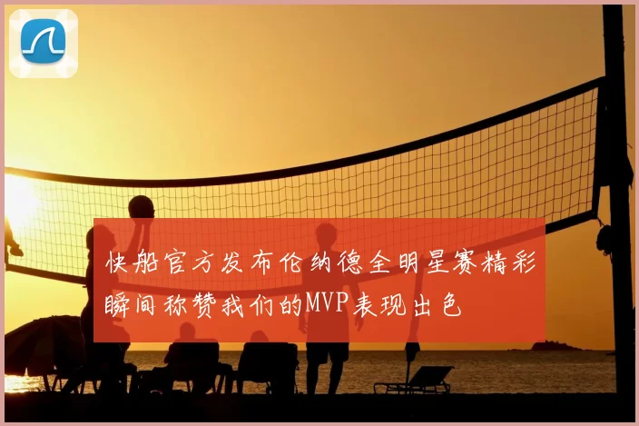 快船官方发布伦纳德全明星赛精彩瞬间称赞我们的MVP表现出色