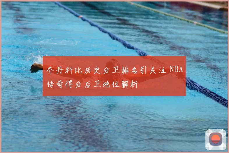 乔丹科比历史分卫排名引关注 NBA传奇得分后卫地位解析