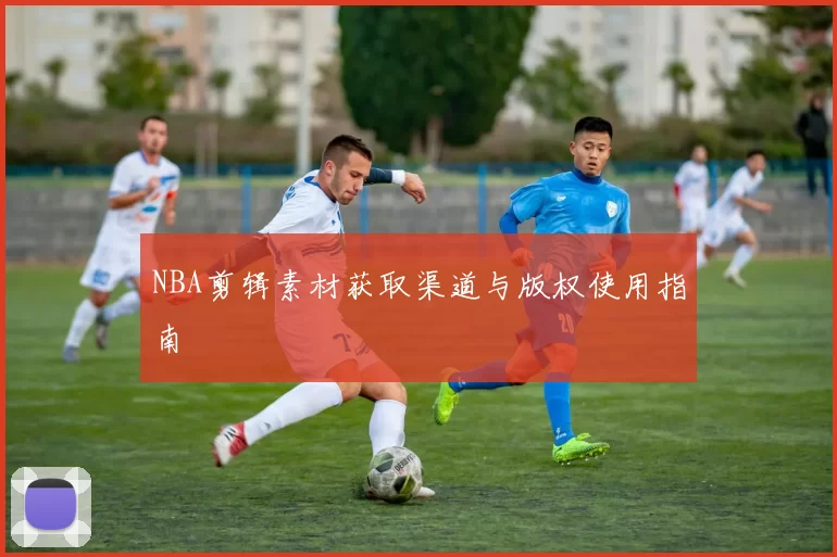 NBA剪辑素材获取渠道与版权使用指南