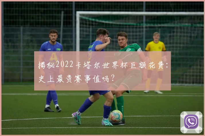 揭秘2022卡塔尔世界杯巨额花费:史上最贵赛事值吗?