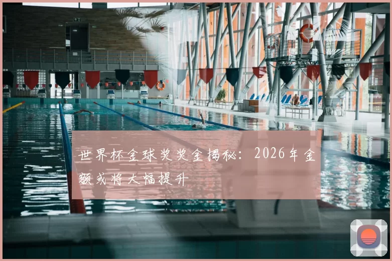 世界杯金球奖奖金揭秘：2026年金额或将大幅提升