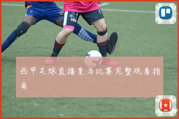 西甲足球直播皇马比赛完整观看指南