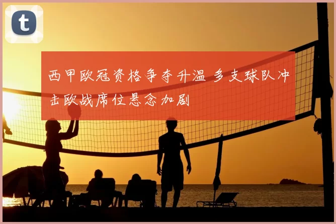 西甲欧冠资格争夺升温 多支球队冲击欧战席位悬念加剧