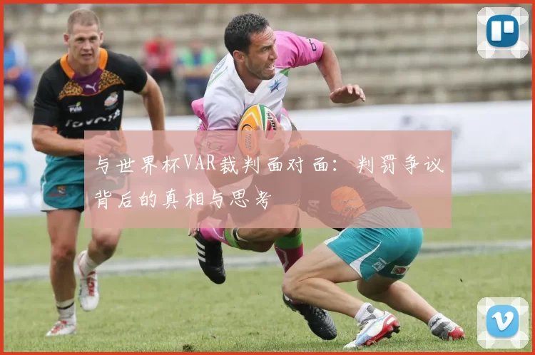 与世界杯VAR裁判面对面：判罚争议背后的真相与思考