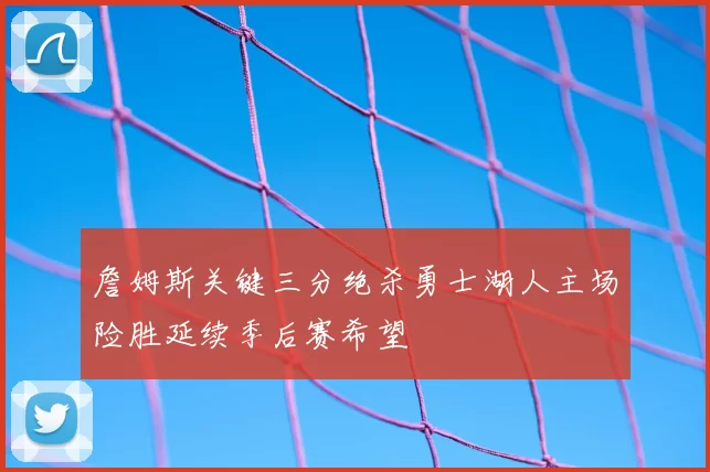 詹姆斯关键三分绝杀勇士湖人主场险胜延续季后赛希望