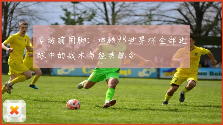 专访前国脚：回顾98世界杯全部进球中的战术与经典配合