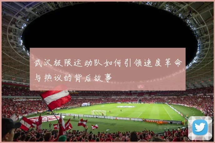 武汉极限运动队如何引领速度革命与热议的背后故事