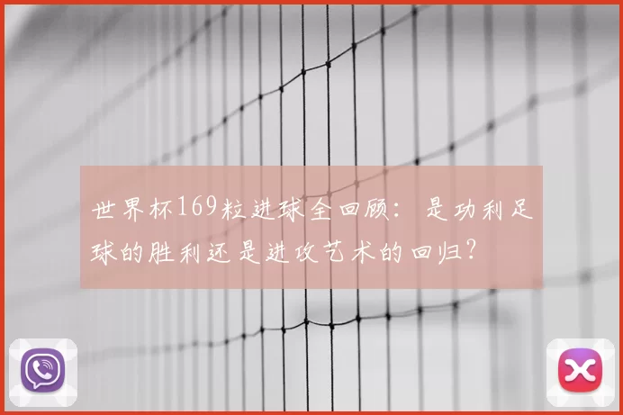 世界杯169粒进球全回顾:是功利足球的胜利还是进攻艺术的回归?