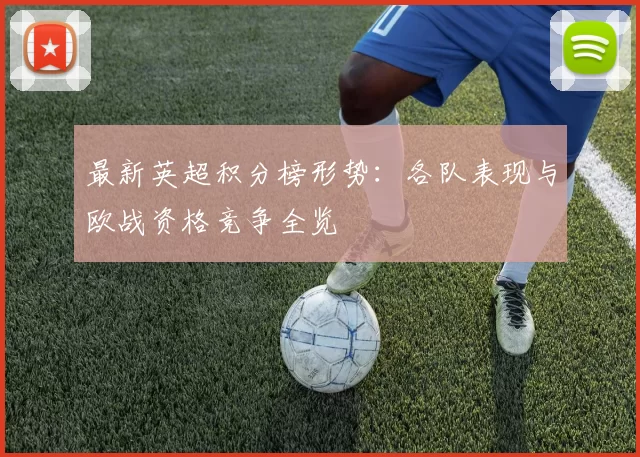 最新英超积分榜形势:各队表现与欧战资格竞争全览