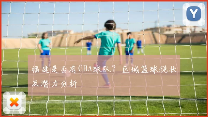 福建是否有CBA球队？区域篮球现状及潜力分析