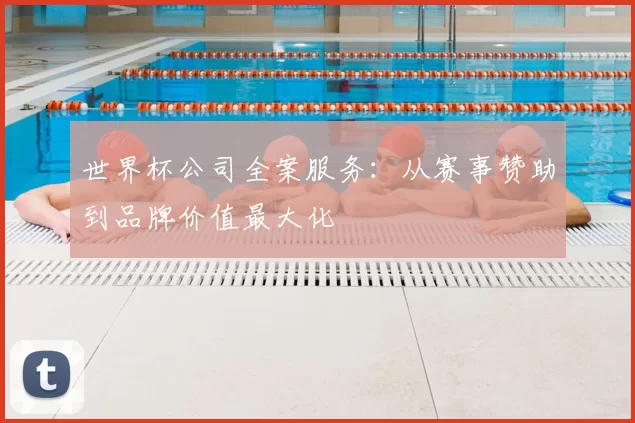世界杯公司全案服务:从赛事赞助到品牌价值最大化