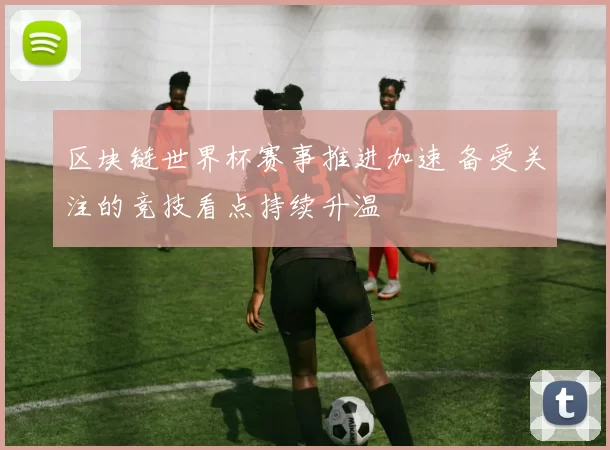 区块链世界杯赛事推进加速 备受关注的竞技看点持续升温