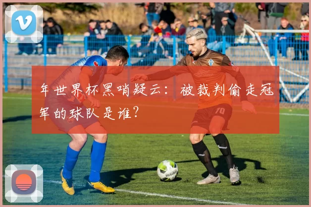 年世界杯黑哨疑云:被裁判偷走冠军的球队是谁?