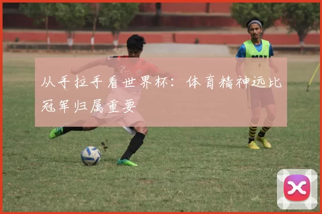 从手拉手看世界杯:体育精神远比冠军归属重要