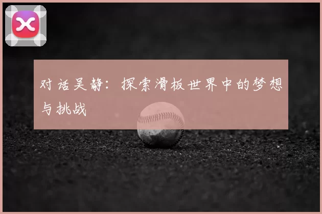 对话吴静：探索滑板世界中的梦想与挑战