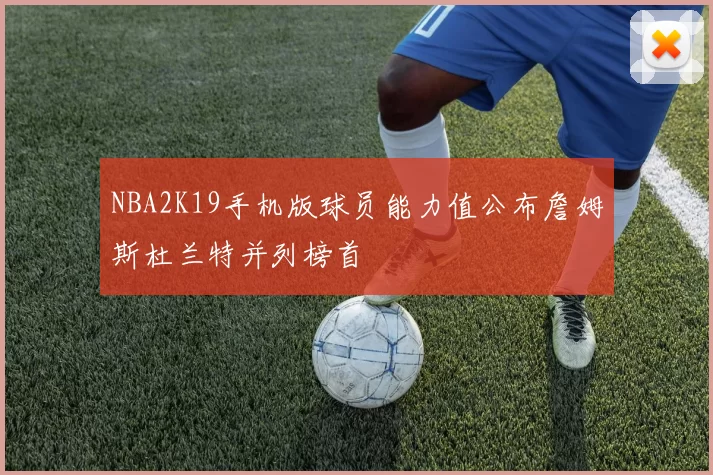 NBA2K19手机版球员能力值公布詹姆斯杜兰特并列榜首
