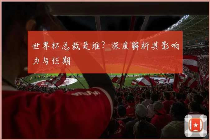 世界杯总裁是谁?深度解析其影响力与任期