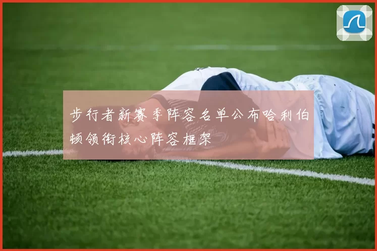 步行者新赛季阵容名单公布哈利伯顿领衔核心阵容框架