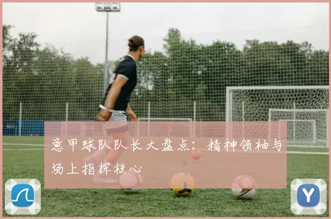 意甲球队队长大盘点:精神领袖与场上指挥核心