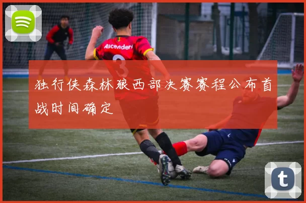 独行侠森林狼西部决赛赛程公布首战时间确定