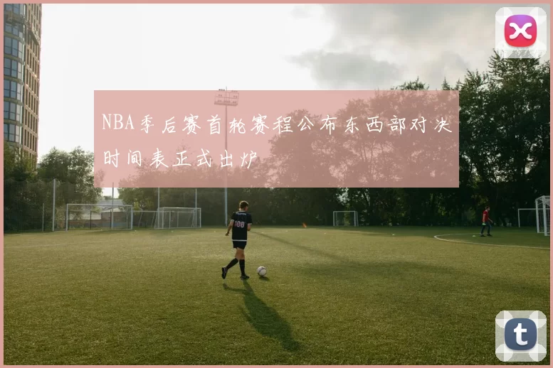 NBA季后赛首轮赛程公布东西部对决时间表正式出炉
