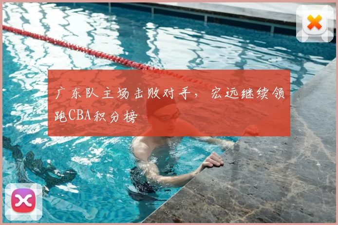 广东队主场击败对手，宏远继续领跑CBA积分榜