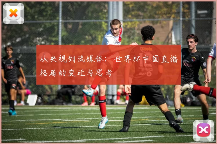 从央视到流媒体:世界杯中国直播格局的变迁与思考