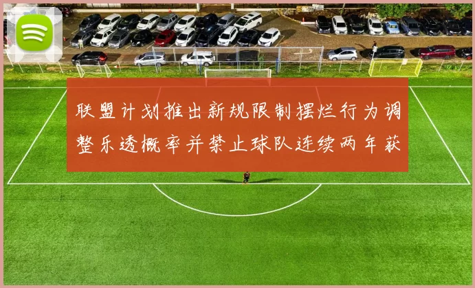 联盟计划推出新规限制摆烂行为调整乐透概率并禁止球队连续两年获得前四选秀权