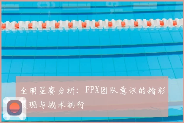 全明星赛分析:FPX团队意识的精彩展现与战术执行