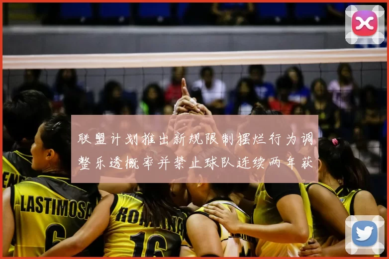 联盟计划推出新规限制摆烂行为调整乐透概率并禁止球队连续两年获得前四选秀权