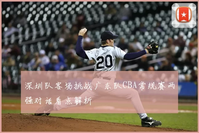 深圳队客场挑战广东队CBA常规赛两强对话看点解析