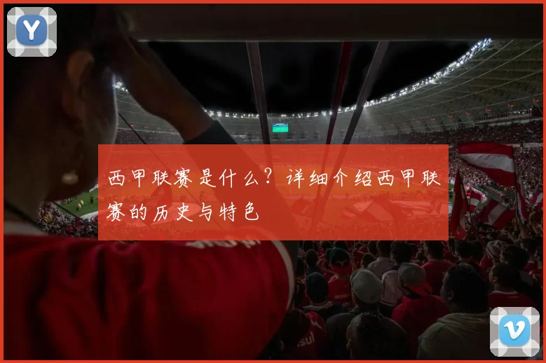 西甲联赛是什么?详细介绍西甲联赛的历史与特色