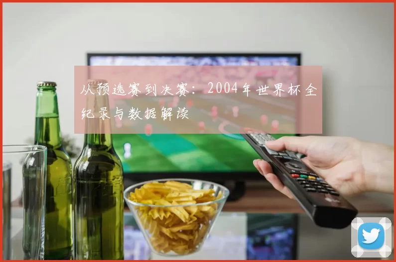 从预选赛到决赛：2004年世界杯全纪录与数据解读