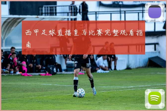 西甲足球直播皇马比赛完整观看指南