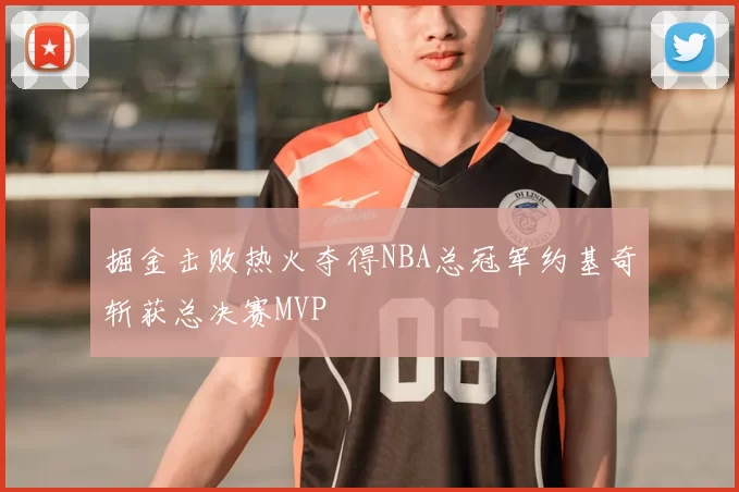 掘金击败热火夺得NBA总冠军约基奇斩获总决赛MVP