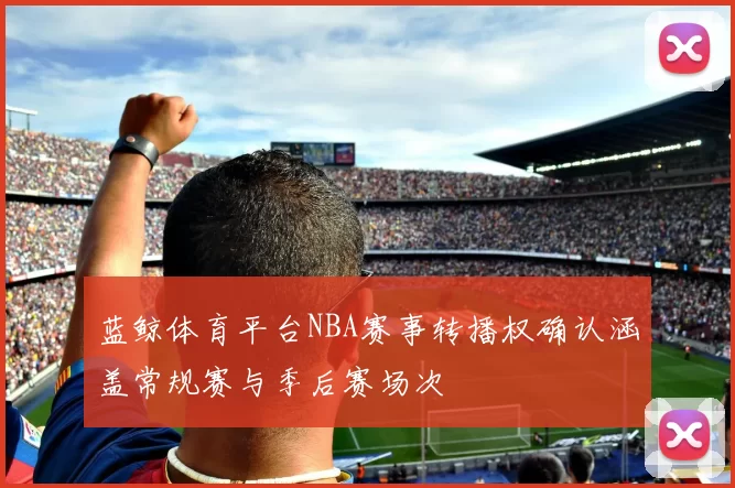 蓝鲸体育平台NBA赛事转播权确认涵盖常规赛与季后赛场次
