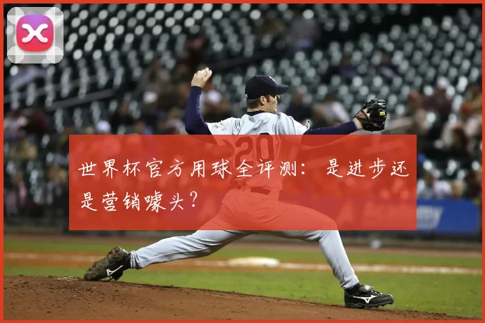 世界杯官方用球全评测:是进步还是营销噱头?