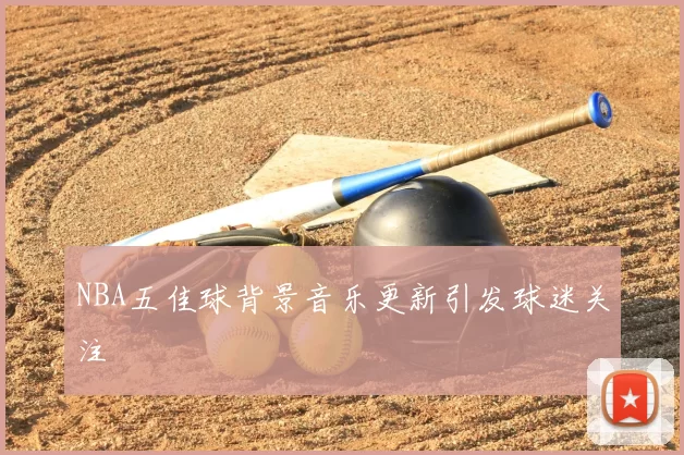 NBA五佳球背景音乐更新引发球迷关注