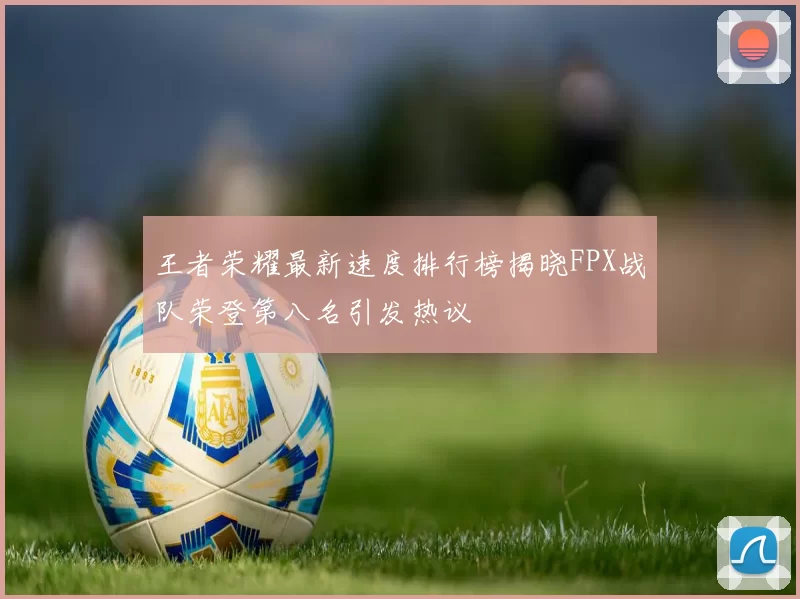 王者荣耀最新速度排行榜揭晓FPX战队荣登第八名引发热议