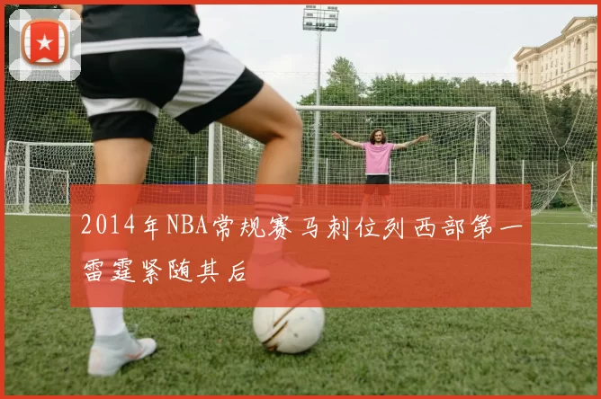2014年NBA常规赛马刺位列西部第一雷霆紧随其后