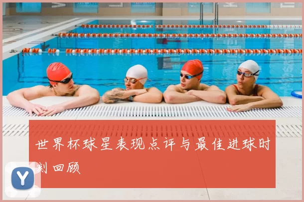 世界杯球星表现点评与最佳进球时刻回顾