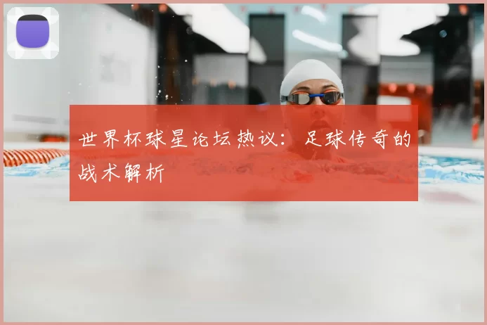 世界杯球星论坛热议：足球传奇的战术解析