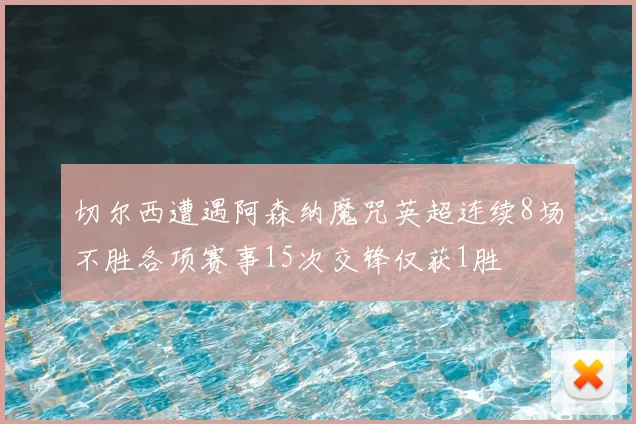 切尔西遭遇阿森纳魔咒英超连续8场不胜各项赛事15次交锋仅获1胜