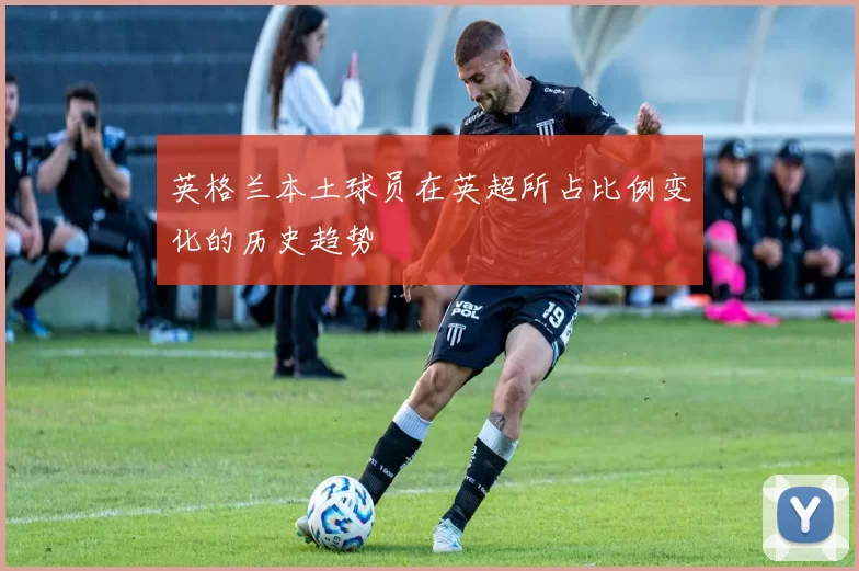 英格兰本土球员在英超所占比例变化的历史趋势